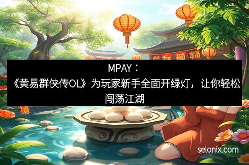 MPAY:《黄易群侠传OL》为玩家新手全面开绿灯,让你轻松闯荡江湖