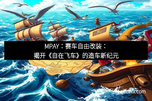 MPAY:赛车自由改装:揭开《自在飞车》的造车新纪元
